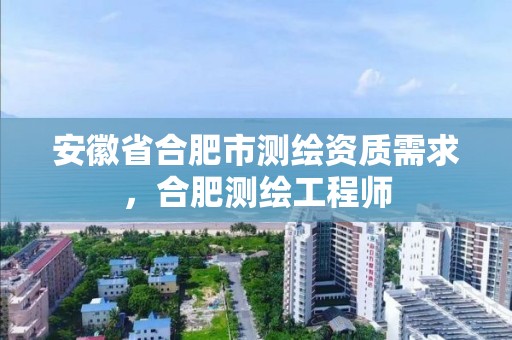 安徽省合肥市测绘资质需求，合肥测绘工程师