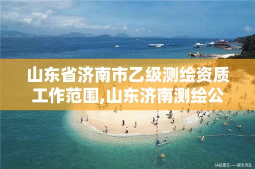 山东省济南市乙级测绘资质工作范围,山东济南测绘公司有哪些。