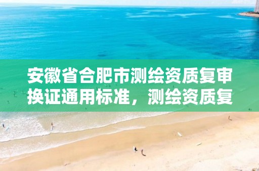 安徽省合肥市测绘资质复审换证通用标准，测绘资质复审换证2021年