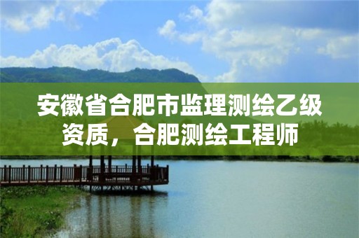 安徽省合肥市监理测绘乙级资质，合肥测绘工程师