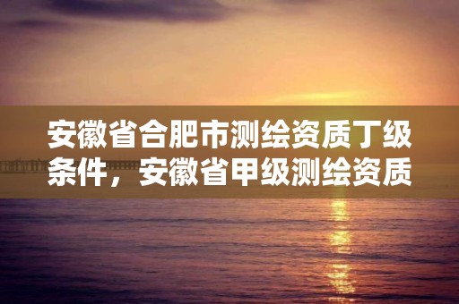 安徽省合肥市测绘资质丁级条件，安徽省甲级测绘资质单位