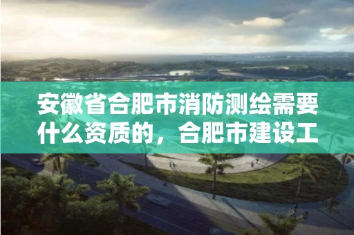 安徽省合肥市消防测绘需要什么资质的，合肥市建设工程消防设计审查验收工作实施细则