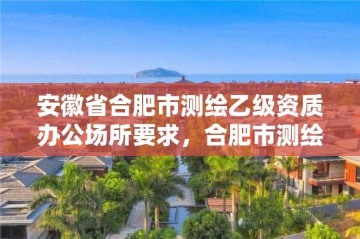 安徽省合肥市测绘乙级资质办公场所要求，合肥市测绘设计院