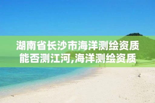 湖南省长沙市海洋测绘资质能否测江河,海洋测绘资质可以测量的范围。 湖南省长沙市海洋测绘资质能否测江河,海洋测绘资质可以测量的范围。