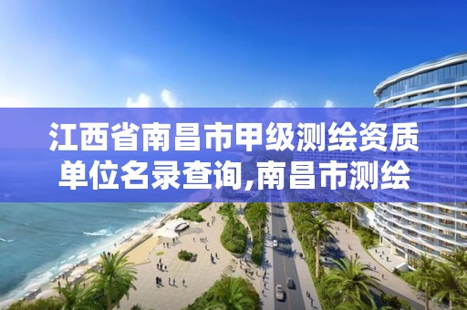 江西省南昌市甲级测绘资质单位名录查询,南昌市测绘院。