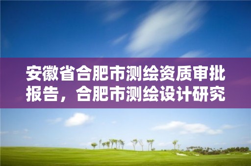 安徽省合肥市测绘资质审批报告，合肥市测绘设计研究院官网