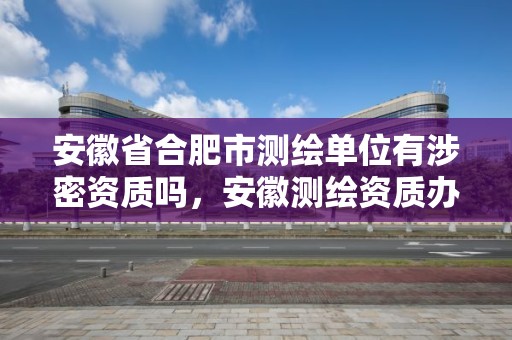 安徽省合肥市测绘单位有涉密资质吗，安徽测绘资质办理