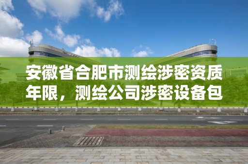 安徽省合肥市测绘涉密资质年限，测绘公司涉密设备包括哪些