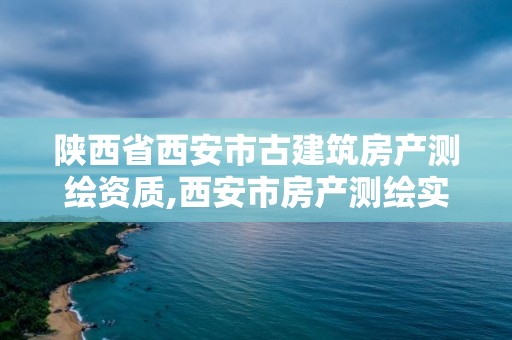 陕西省西安市古建筑房产测绘资质,西安市房产测绘实施细则。