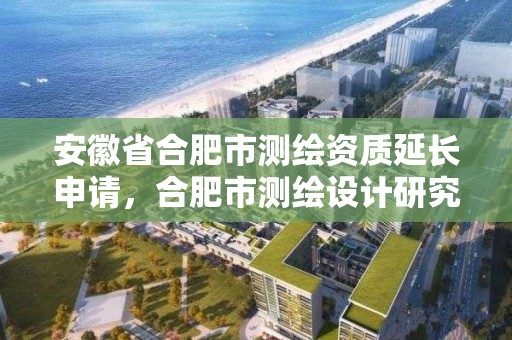 安徽省合肥市测绘资质延长申请，合肥市测绘设计研究院官网