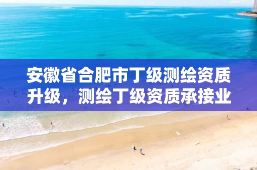 安徽省合肥市丁级测绘资质升级，测绘丁级资质承接业务范围