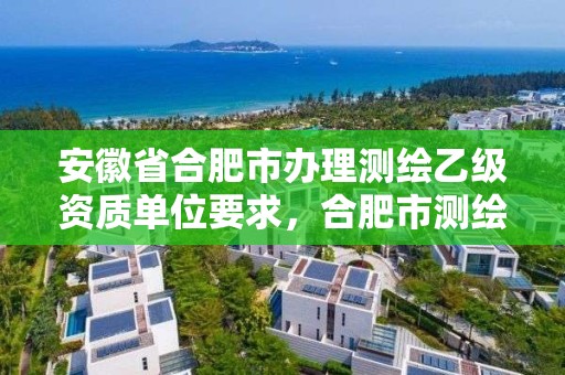 安徽省合肥市办理测绘乙级资质单位要求，合肥市测绘设计