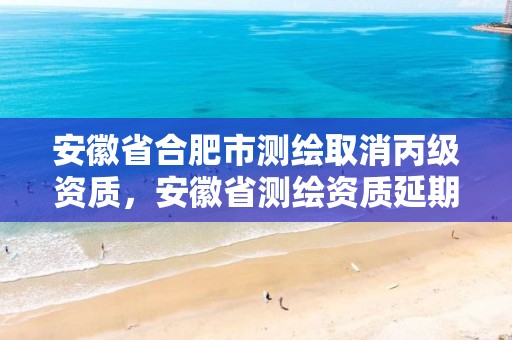 安徽省合肥市测绘取消丙级资质，安徽省测绘资质延期公告