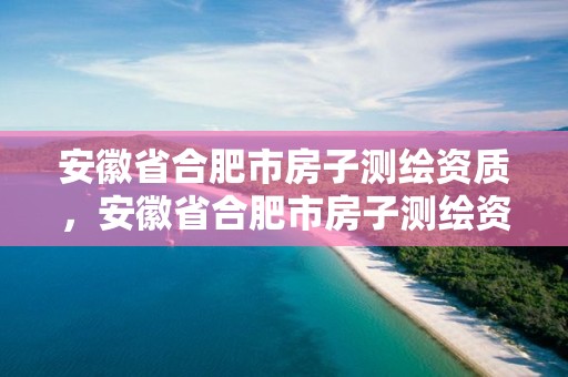 安徽省合肥市房子测绘资质，安徽省合肥市房子测绘资质有哪些