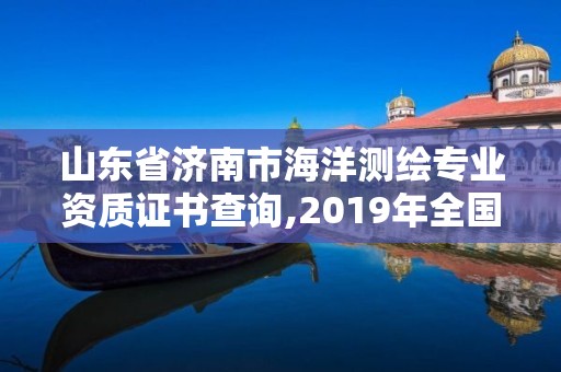 山东省济南市海洋测绘专业资质证书查询,2019年全国海洋测绘甲级资质单位。