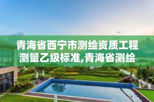 青海省西宁市测绘资质工程测量乙级标准,青海省测绘资质延期公告。