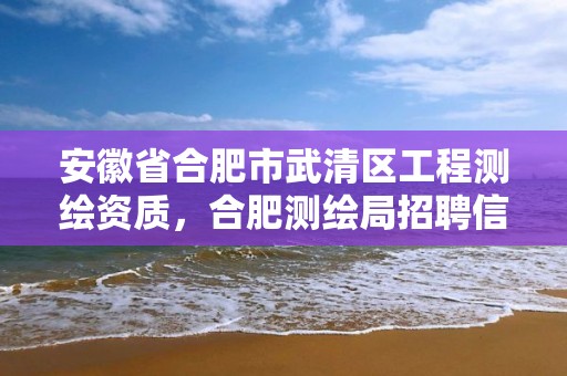 安徽省合肥市武清区工程测绘资质，合肥测绘局招聘信息