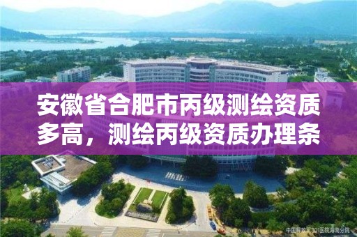 安徽省合肥市丙级测绘资质多高，测绘丙级资质办理条件