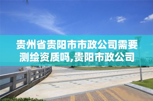 贵州省贵阳市市政公司需要测绘资质吗,贵阳市政公司有哪些。