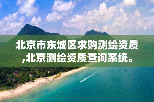 北京市东城区求购测绘资质,北京测绘资质查询系统。