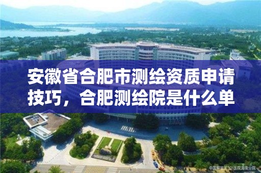 安徽省合肥市测绘资质申请技巧，合肥测绘院是什么单位