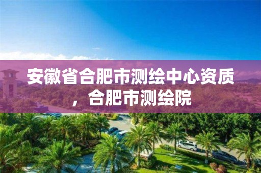 安徽省合肥市测绘中心资质，合肥市测绘院