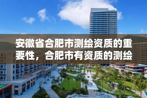 安徽省合肥市测绘资质的重要性，合肥市有资质的测绘公司