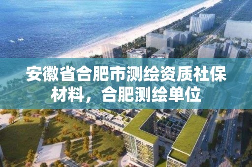 安徽省合肥市测绘资质社保材料，合肥测绘单位