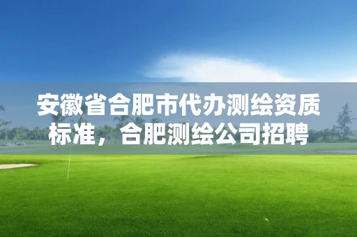 安徽省合肥市代办测绘资质标准，合肥测绘公司招聘