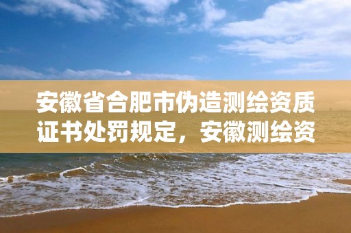 安徽省合肥市伪造测绘资质证书处罚规定，安徽测绘资质查询系统