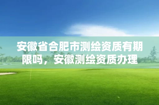 安徽省合肥市测绘资质有期限吗,安徽测绘资质办理 安徽省合肥市测绘资质有期限吗,安徽测绘资质办理