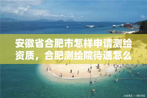 安徽省合肥市怎样申请测绘资质，合肥测绘院待遇怎么样