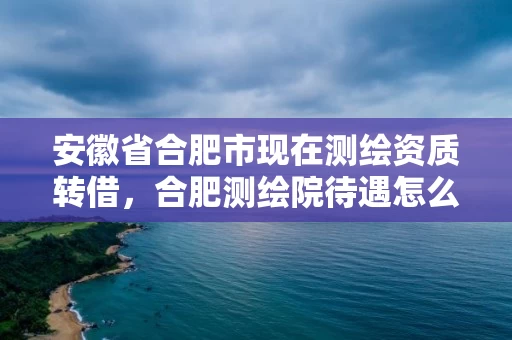 安徽省合肥市现在测绘资质转借,合肥测绘院待遇怎么样 安徽省合肥市现在测绘资质转借,合肥测绘院待遇怎么样