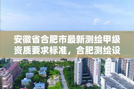 安徽省合肥市最新测绘甲级资质要求标准，合肥测绘设计院