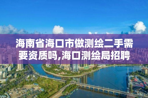 海南省海口市做测绘二手需要资质吗,海口测绘局招聘。