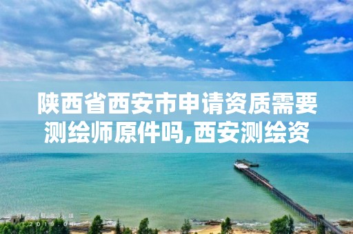 陕西省西安市申请资质需要测绘师原件吗,西安测绘资质代办。