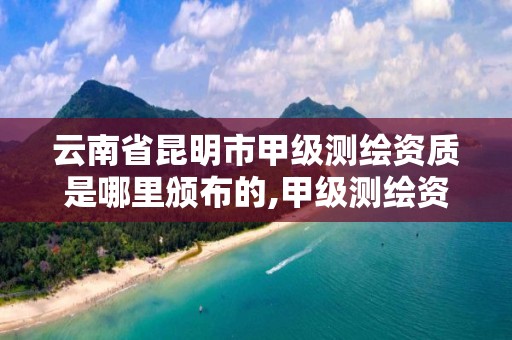 云南省昆明市甲级测绘资质是哪里颁布的,甲级测绘资质单位名录2020。