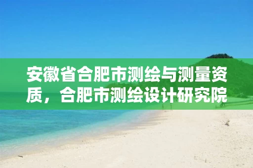 安徽省合肥市测绘与测量资质,合肥市测绘设计研究院是国企吗 安徽省合肥市测绘与测量资质,合肥市测绘设计研究院是国企吗