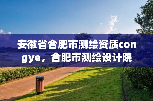 安徽省合肥市测绘资质congye，合肥市测绘设计院