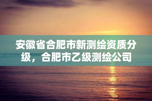 安徽省合肥市新测绘资质分级，合肥市乙级测绘公司