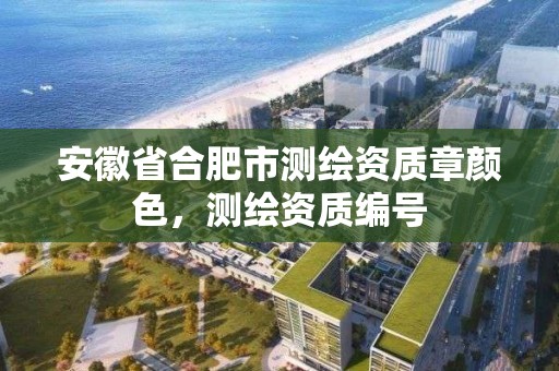 安徽省合肥市测绘资质章颜色，测绘资质编号