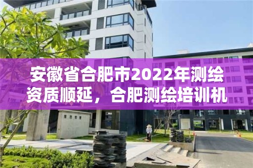 安徽省合肥市2022年测绘资质顺延，合肥测绘培训机构