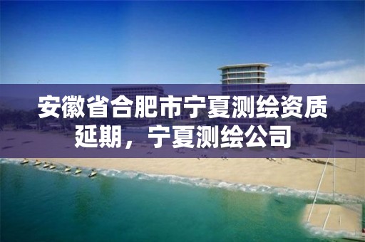 安徽省合肥市宁夏测绘资质延期，宁夏测绘公司