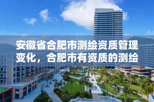 安徽省合肥市测绘资质管理变化，合肥市有资质的测绘公司