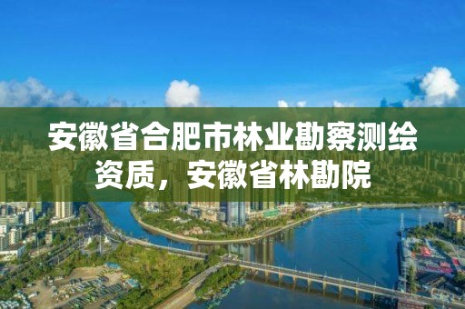 安徽省合肥市林业勘察测绘资质，安徽省林勘院