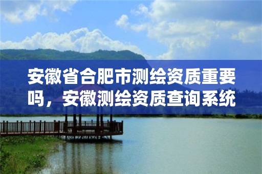 安徽省合肥市测绘资质重要吗，安徽测绘资质查询系统