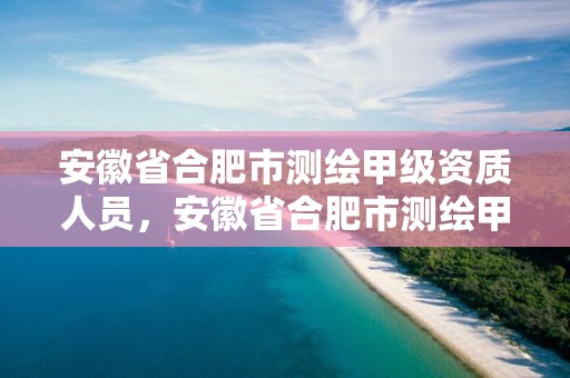 安徽省合肥市测绘甲级资质人员，安徽省合肥市测绘甲级资质人员工资多少