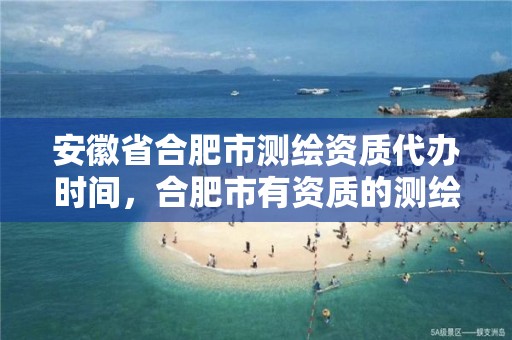 安徽省合肥市测绘资质代办时间，合肥市有资质的测绘公司