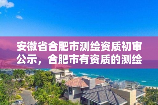 安徽省合肥市测绘资质初审公示，合肥市有资质的测绘公司