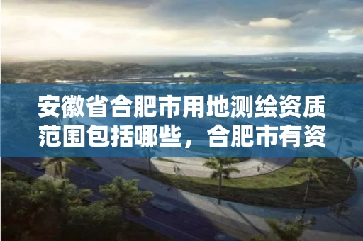 安徽省合肥市用地测绘资质范围包括哪些,合肥市有资质的测绘公司 安徽省合肥市用地测绘资质范围包括哪些,合肥市有资质的测绘公司